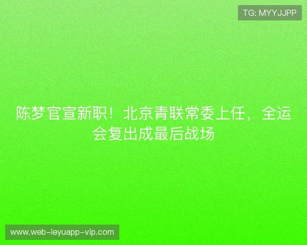 陈梦官宣新职！北京青联常委上任，全运会复出成最后战场
